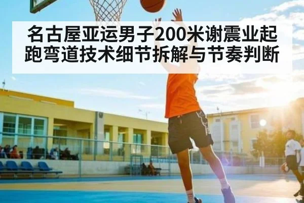 名古屋亚运男子200米谢震业起跑弯道技术细节拆解与节奏判断