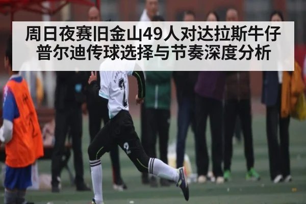 周日夜赛旧金山49人对达拉斯牛仔普尔迪传球选择与节奏深度分析