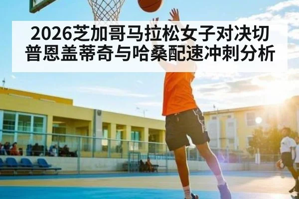 2026芝加哥马拉松女子对决切普恩盖蒂奇与哈桑配速冲刺分析