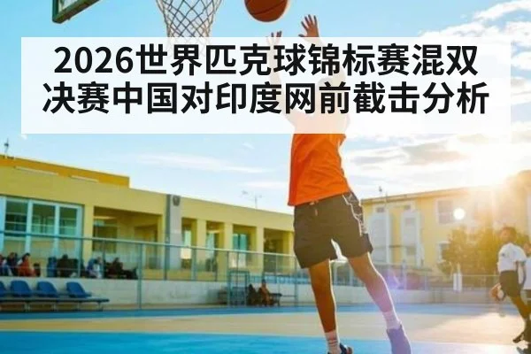 2026世界匹克球锦标赛混双决赛中国对印度网前截击分析